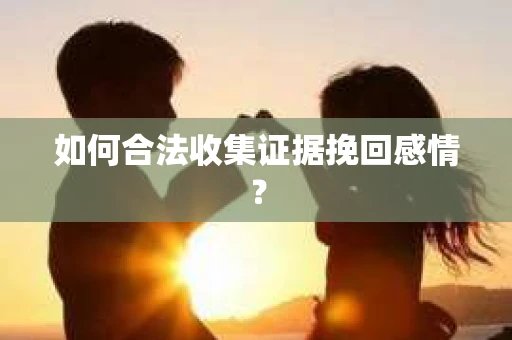 如何合法收集证据挽回感情？