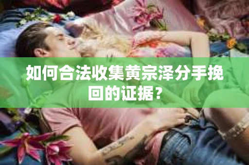 如何合法收集黄宗泽分手挽回的证据？