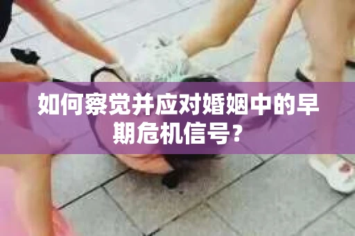 如何察觉并应对婚姻中的早期危机信号？