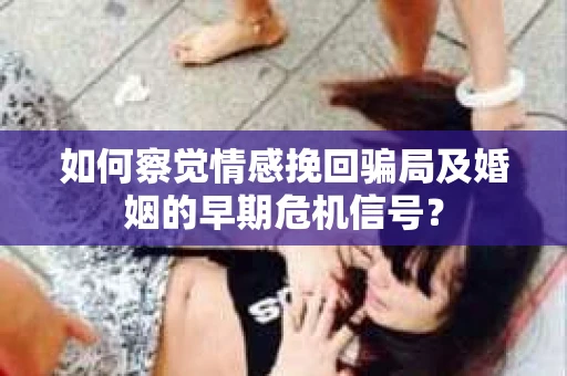 如何察觉情感挽回骗局及婚姻的早期危机信号？