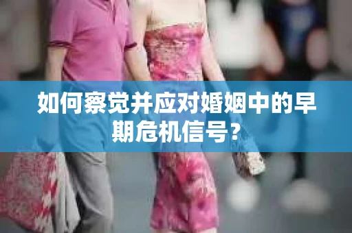 如何察觉并应对婚姻中的早期危机信号？
