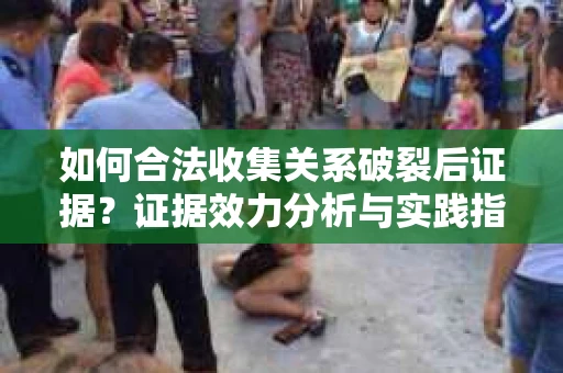如何合法收集关系破裂后证据？证据效力分析与实践指南