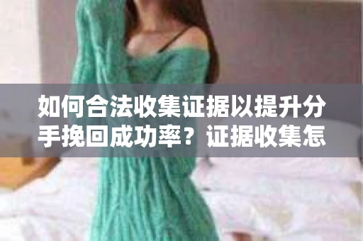如何合法收集证据以提升分手挽回成功率？证据收集怎么办？