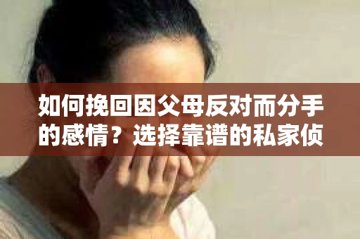 如何挽回因父母反对而分手的感情？选择靠谱的私家侦探社怎么办？
