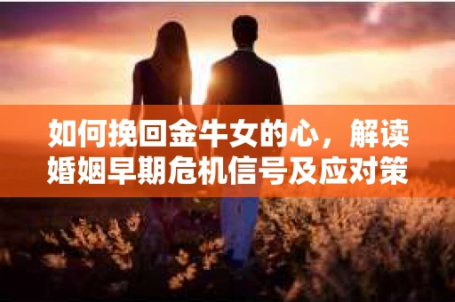 如何挽回金牛女的心,解读婚姻早期危机信号及应对策略 如何挽回金牛女的心,解读婚姻早期危机信号及应对策略