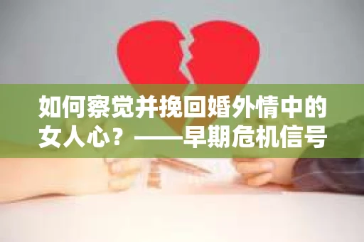 如何察觉并挽回婚外情中的女人心？——早期危机信号与干预策略
