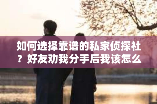如何选择靠谱的私家侦探社？好友劝我分手后我该怎么办？