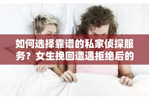 如何选择靠谱的私家侦探服务？女生挽回遭遇拒绝后的调查怎么办？