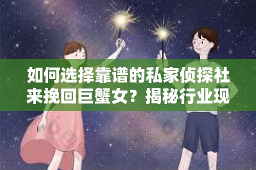 如何选择靠谱的私家侦探社来挽回巨蟹女？揭秘行业现状与陷阱，让你轻松避坑