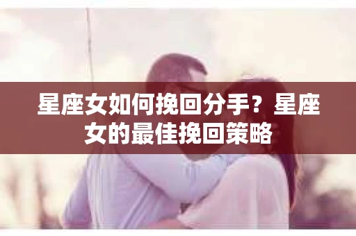 星座女如何挽回分手？星座女的最佳挽回策略