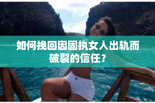 如何挽回因固执女人出轨而破裂的信任？