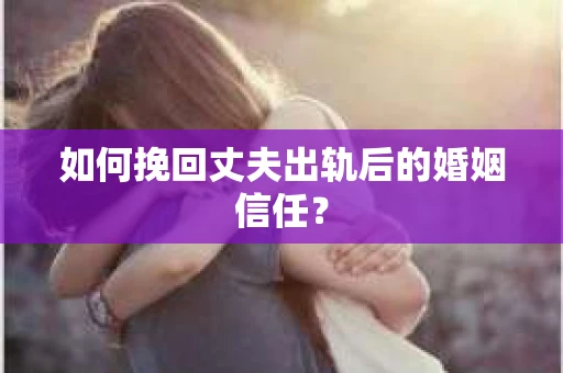 如何挽回丈夫出轨后的婚姻信任? 如何挽回丈夫出轨后的婚姻信任?