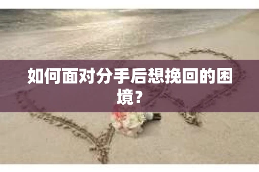如何面对分手后想挽回的困境？