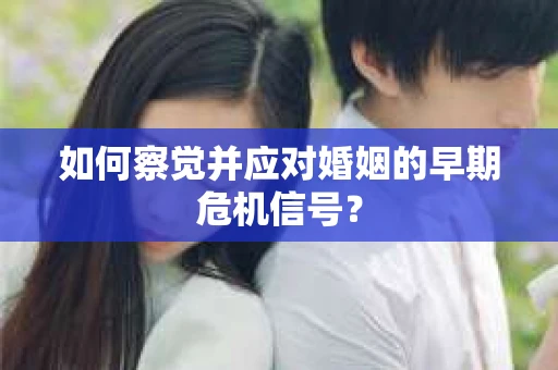 如何察觉并应对婚姻的早期危机信号？