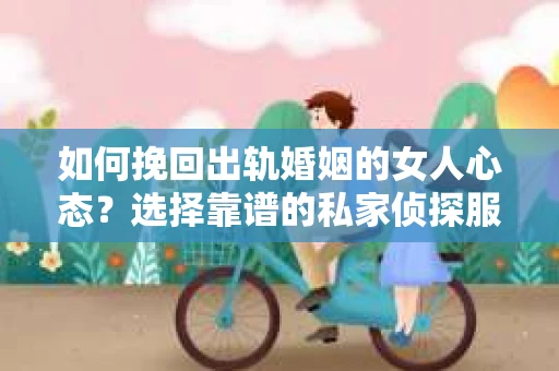 如何挽回出轨婚姻的女人心态？选择靠谱的私家侦探服务指南