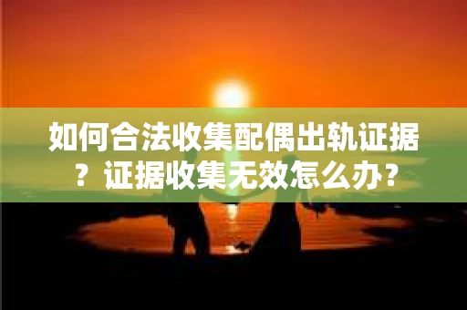 如何合法收集配偶出轨证据？证据收集无效怎么办？