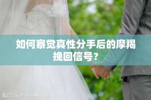 如何察觉真性分手后的摩羯挽回信号？