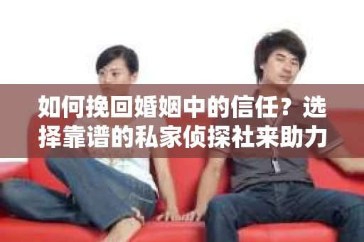 如何挽回婚姻中的信任？选择靠谱的私家侦探社来助力