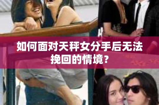 如何面对天秤女分手后无法挽回的情境？