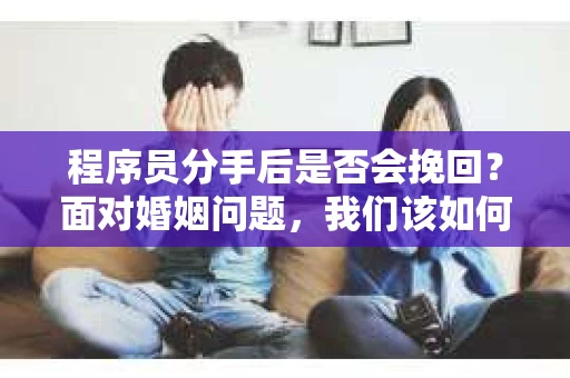 程序员分手后是否会挽回？面对婚姻问题，我们该如何应对？