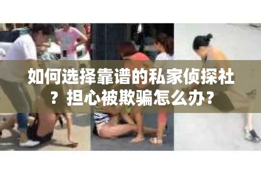 如何选择靠谱的私家侦探社？担心被欺骗怎么办？