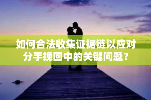 如何合法收集证据链以应对分手挽回中的关键问题？