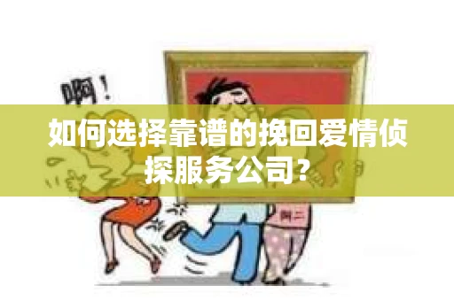 如何选择靠谱的挽回爱情侦探服务公司？