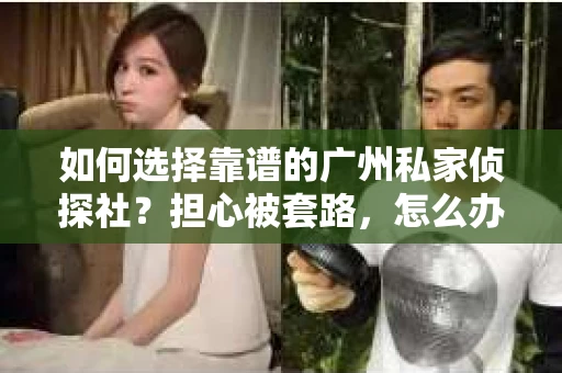 如何选择靠谱的广州私家侦探社？担心被套路，怎么办？