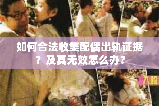 如何合法收集配偶出轨证据？及其无效怎么办？