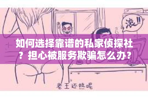 如何选择靠谱的私家侦探社？担心被服务欺骗怎么办？
