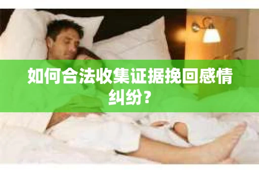 如何合法收集证据挽回感情纠纷？