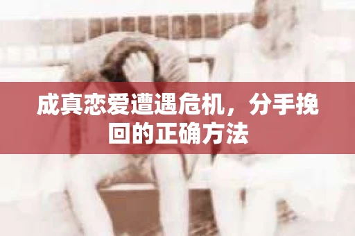 成真恋爱遭遇危机，分手挽回的正确方法