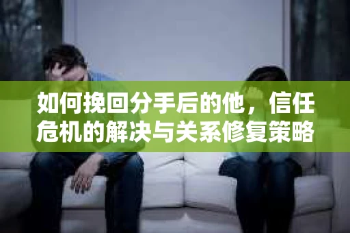 如何挽回分手后的他,信任危机的解决与关系修复策略 如何挽回分手后的他,信任危机的解决与关系修复策略