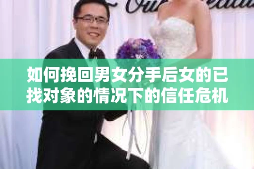 如何挽回男女分手后女的已找对象的情况下的信任危机？