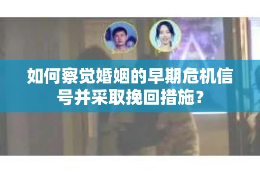 如何察觉婚姻的早期危机信号并采取挽回措施？