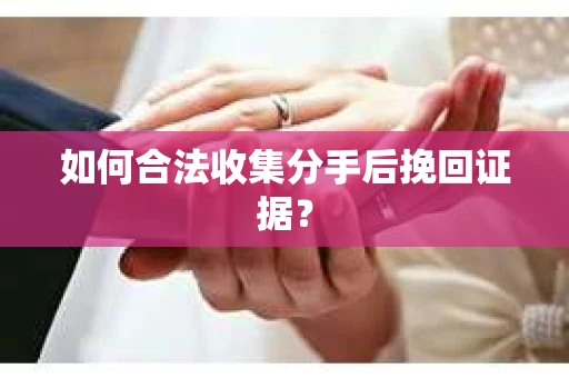 如何合法收集分手后挽回证据？