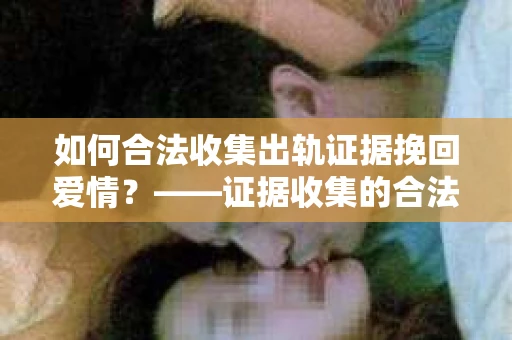 如何合法收集出轨证据挽回爱情？——证据收集的合法性与有效性解析
