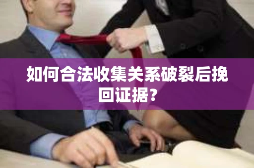如何合法收集关系破裂后挽回证据？