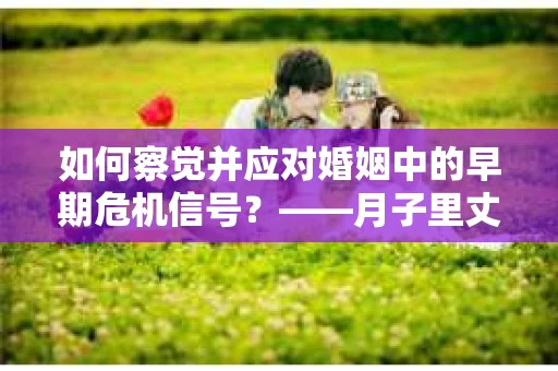 如何察觉并应对婚姻中的早期危机信号？——月子里丈夫出轨后的挽回策略