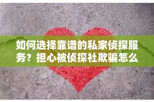 如何选择靠谱的私家侦探服务？担心被侦探社欺骗怎么办？