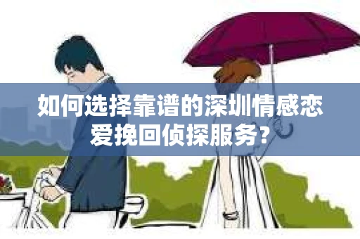 如何选择靠谱的深圳情感恋爱挽回侦探服务？