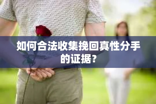 如何合法收集挽回真性分手的证据？