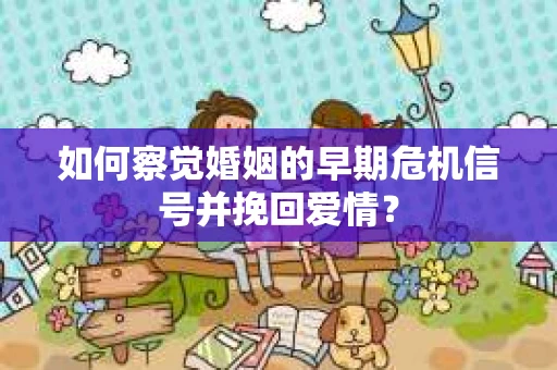 如何察觉婚姻的早期危机信号并挽回爱情？