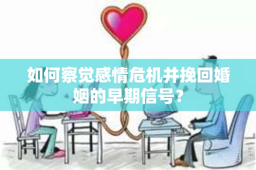 如何察觉感情危机并挽回婚姻的早期信号？
