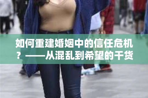 如何重建婚姻中的信任危机？——从混乱到希望的干货指南