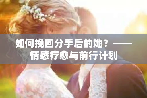 如何挽回分手后的她?——情感疗愈与前行计划 如何挽回分手后的她?——情感疗愈与前行计划