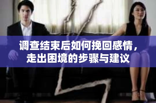 调查结束后如何挽回感情，走出困境的步骤与建议