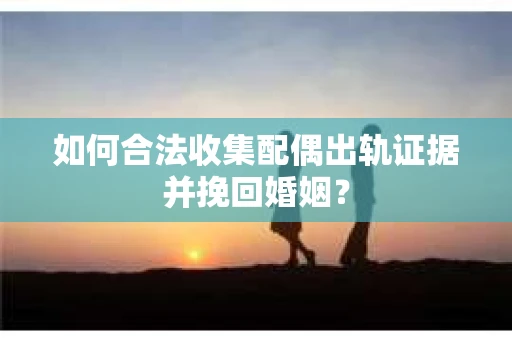 如何合法收集配偶出轨证据并挽回婚姻？