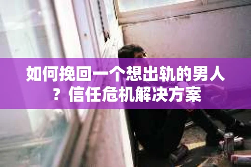 如何挽回一个想出轨的男人？信任危机解决方案