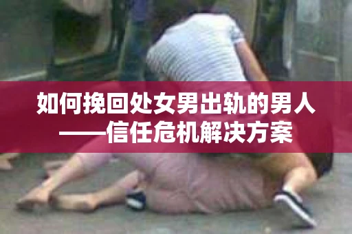 如何挽回处女男出轨的男人——信任危机解决方案